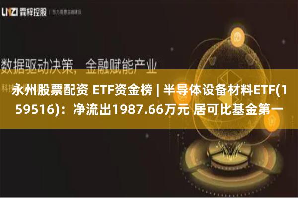 永州股票配资 ETF资金榜 | 半导体设备材料ETF(159516)：净流出1987.66万元 居可比基金第一