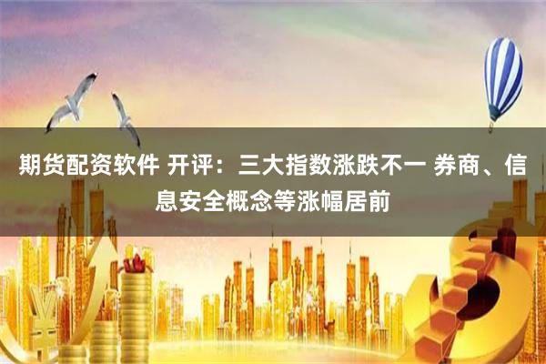 期货配资软件 开评：三大指数涨跌不一 券商、信息安全概念等涨幅居前