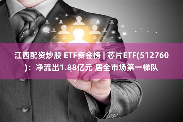 江西配资炒股 ETF资金榜 | 芯片ETF(512760)：净流出1.88亿元 居全市场第一梯队