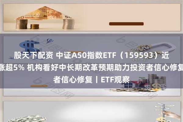 股天下配资 中证A50指数ETF（159593）近9个交易日涨超5% 机构看好中长期改革预期助力投资者信心修复丨ETF观察