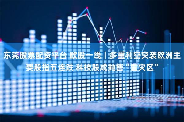 东莞股票配资平台 欧股一线丨多重利空突袭欧洲主要股指五连跌 科技股成抛售“重灾区”