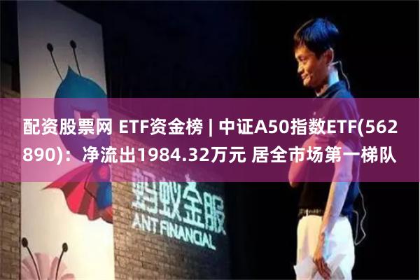 配资股票网 ETF资金榜 | 中证A50指数ETF(562890)：净流出1984.32万元 居全市场第一梯队