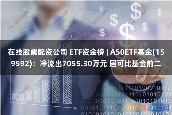 在线股票配资公司 ETF资金榜 | A50ETF基金(159592)：净流出7055.30万元 居可比基金前二