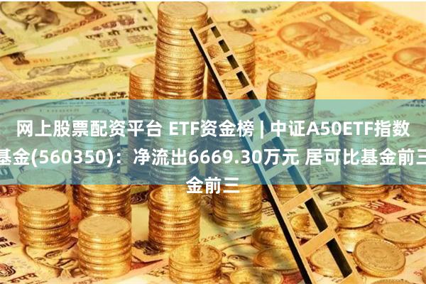 网上股票配资平台 ETF资金榜 | 中证A50ETF指数基金(560350)：净流出6669.30万元 居可比基金前三
