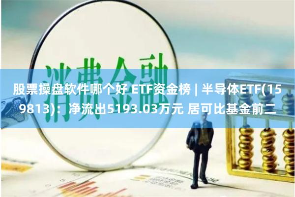 股票操盘软件哪个好 ETF资金榜 | 半导体ETF(159813)：净流出5193.03万元 居可比基金前二