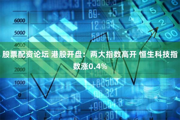 股票配资论坛 港股开盘：两大指数高开 恒生科技指数涨0.4%