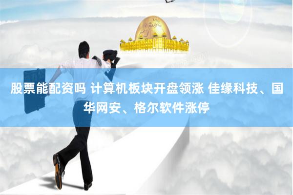 股票能配资吗 计算机板块开盘领涨 佳缘科技、国华网安、格尔软件涨停