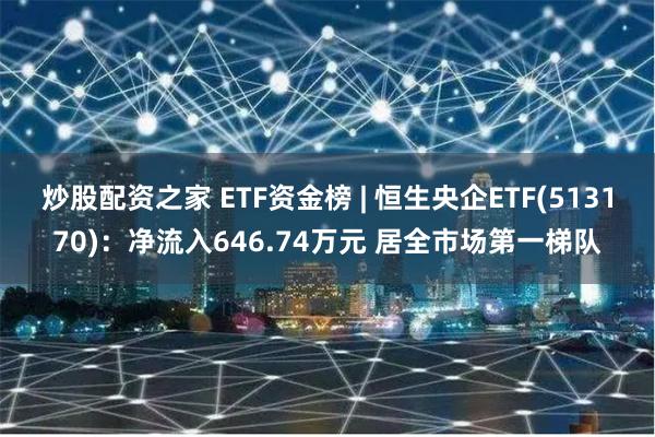 炒股配资之家 ETF资金榜 | 恒生央企ETF(513170)：净流入646.74万元 居全市场第一梯队
