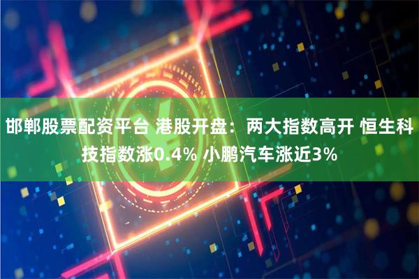 邯郸股票配资平台 港股开盘：两大指数高开 恒生科技指数涨0.4% 小鹏汽车涨近3%