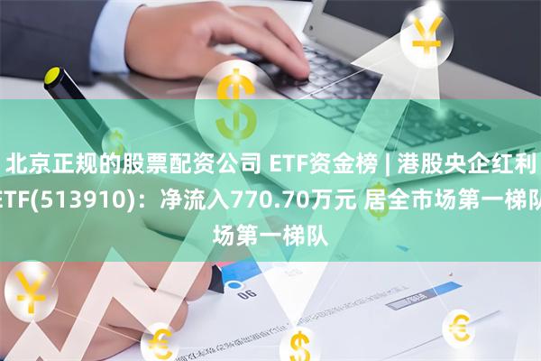 北京正规的股票配资公司 ETF资金榜 | 港股央企红利ETF(513910)：净流入770.70万元 居全市场第一梯队