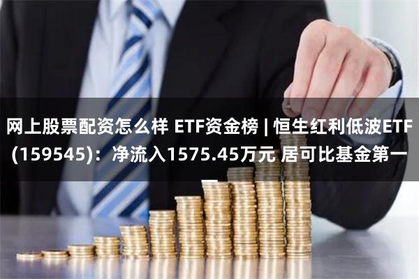 网上股票配资怎么样 ETF资金榜 | 恒生红利低波ETF(159545)：净流入1575.45万元 居可比基金第一