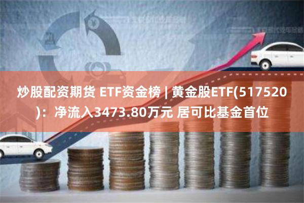 炒股配资期货 ETF资金榜 | 黄金股ETF(517520)：净流入3473.80万元 居可比基金首位
