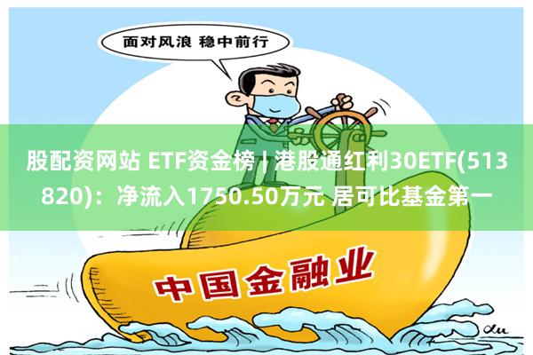 股配资网站 ETF资金榜 | 港股通红利30ETF(513820)：净流入1750.50万元 居可比基金第一