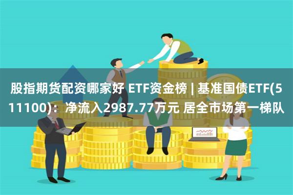 股指期货配资哪家好 ETF资金榜 | 基准国债ETF(511100)：净流入2987.77万元 居全市场第一梯队