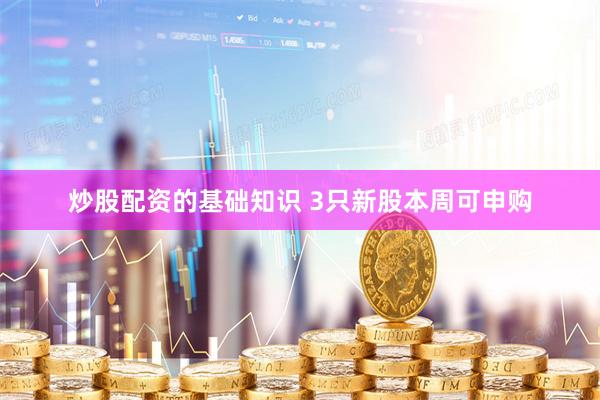 炒股配资的基础知识 3只新股本周可申购