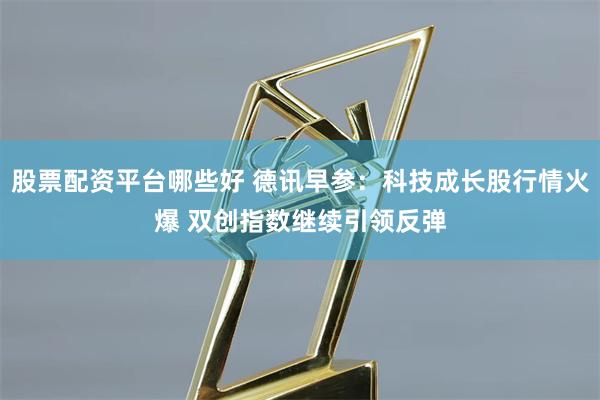 股票配资平台哪些好 德讯早参：科技成长股行情火爆 双创指数继续引领反弹