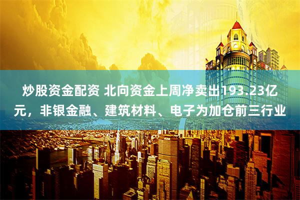 炒股资金配资 北向资金上周净卖出193.23亿元，非银金融、建筑材料、电子为加仓前三行业