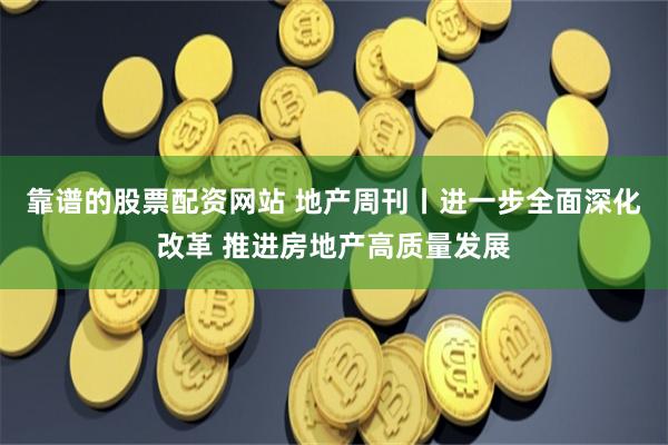 靠谱的股票配资网站 地产周刊丨进一步全面深化改革 推进房地产高质量发展