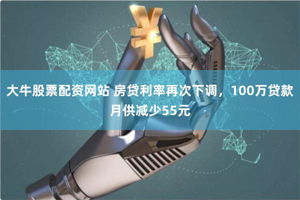 大牛股票配资网站 房贷利率再次下调，100万贷款月供减少55元