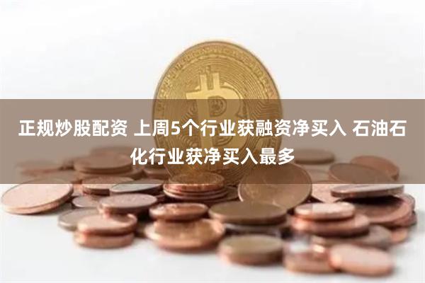正规炒股配资 上周5个行业获融资净买入 石油石化行业获净买入最多