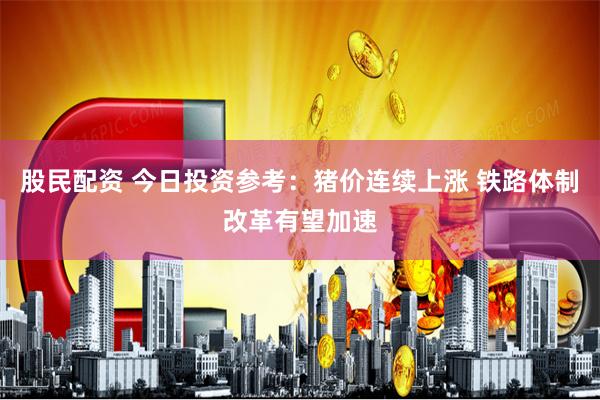 股民配资 今日投资参考：猪价连续上涨 铁路体制改革有望加速