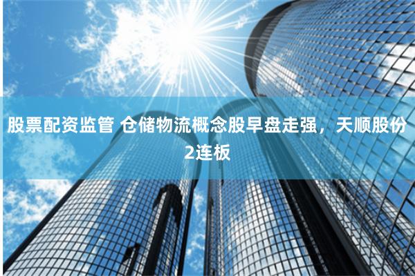 股票配资监管 仓储物流概念股早盘走强，天顺股份2连板
