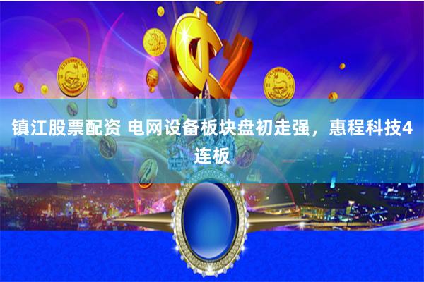 镇江股票配资 电网设备板块盘初走强，惠程科技4连板