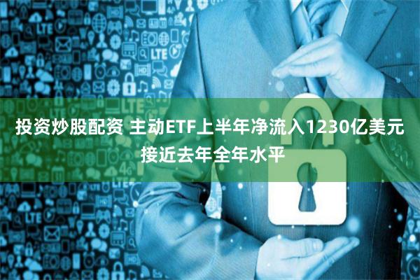 投资炒股配资 主动ETF上半年净流入1230亿美元 接近去年全年水平