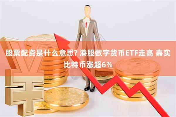 股票配资是什么意思? 港股数字货币ETF走高 嘉实比特币涨超6%