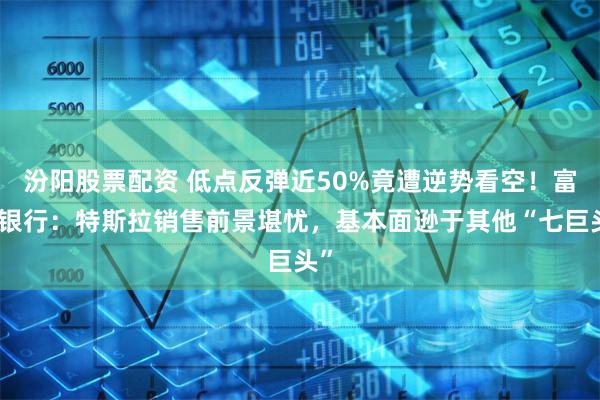 汾阳股票配资 低点反弹近50%竟遭逆势看空！富国银行：特斯拉销售前景堪忧，基本面逊于其他“七巨头”