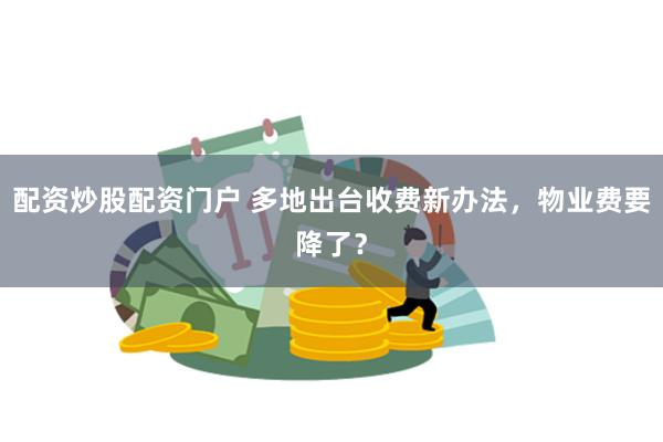 配资炒股配资门户 多地出台收费新办法，物业费要降了？