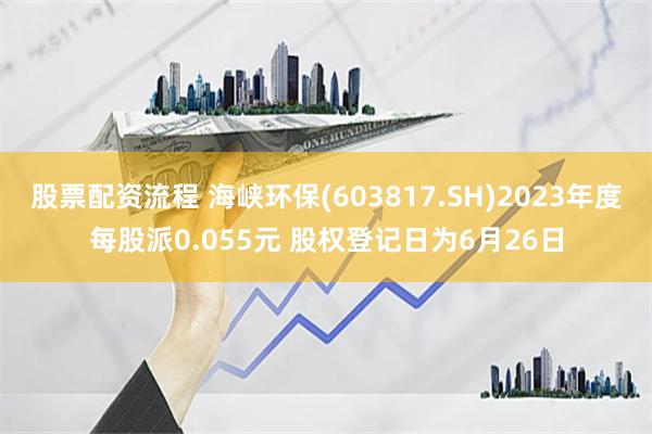 股票配资流程 海峡环保(603817.SH)2023年度每股派0.055元 股权登记日为6月26日