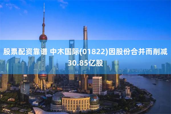 股票配资靠谱 中木国际(01822)因股份合并而削减30.85亿股
