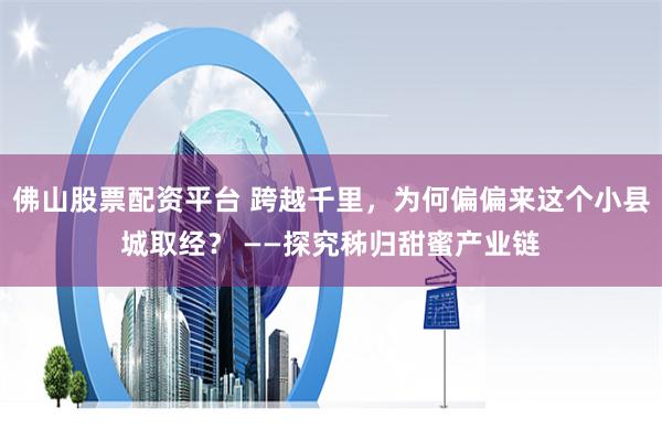 佛山股票配资平台 跨越千里，为何偏偏来这个小县城取经？ ——探究秭归甜蜜产业链