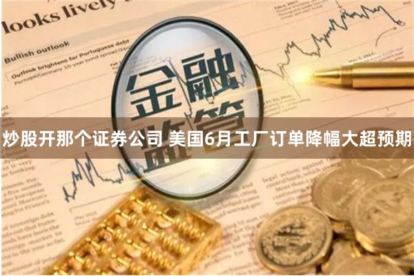 炒股开那个证券公司 美国6月工厂订单降幅大超预期