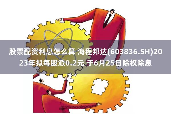 股票配资利息怎么算 海程邦达(603836.SH)2023年拟每股派0.2元 于6月25日除权除息