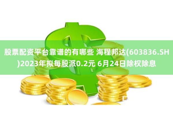 股票配资平台靠谱的有哪些 海程邦达(603836.SH)2023年拟每股派0.2元 6月24日除权除息