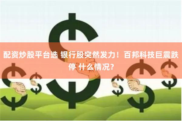 配资炒股平台选 银行股突然发力！百邦科技巨震跌停 什么情况？