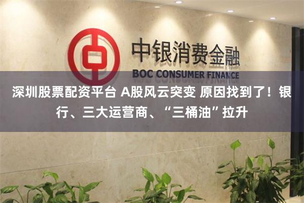 深圳股票配资平台 A股风云突变 原因找到了！银行、三大运营商、“三桶油”拉升