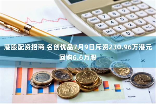 港股配资招商 名创优品7月9日斥资230.96万港元回购6.6万股