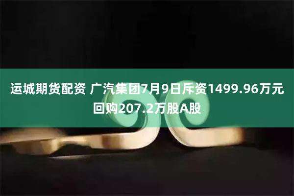 运城期货配资 广汽集团7月9日斥资1499.96万元回购207.2万股A股