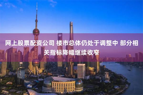 网上股票配资公司 楼市总体仍处于调整中 部分相关指标降幅继续收窄