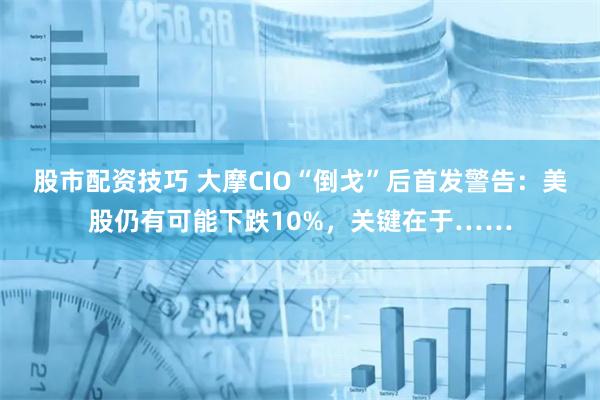 股市配资技巧 大摩CIO“倒戈”后首发警告：美股仍有可能下跌10%，关键在于……