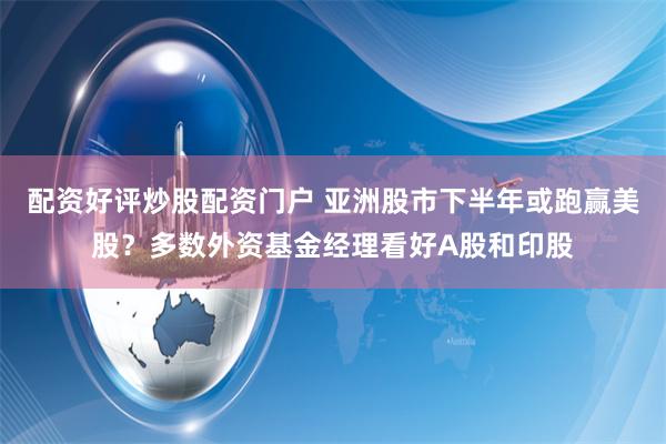 配资好评炒股配资门户 亚洲股市下半年或跑赢美股？多数外资基金经理看好A股和印股