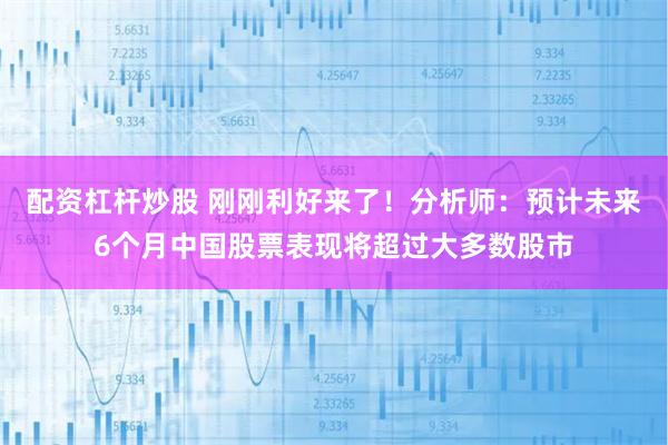配资杠杆炒股 刚刚利好来了！分析师：预计未来6个月中国股票表现将超过大多数股市