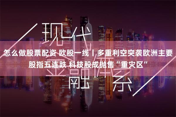怎么做股票配资 欧股一线丨多重利空突袭欧洲主要股指五连跌 科技股成抛售“重灾区”
