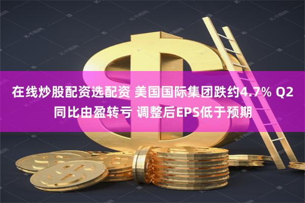 在线炒股配资选配资 美国国际集团跌约4.7% Q2同比由盈转亏 调整后EPS低于预期