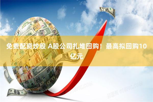 免费配资炒股 A股公司扎堆回购！最高拟回购10亿元