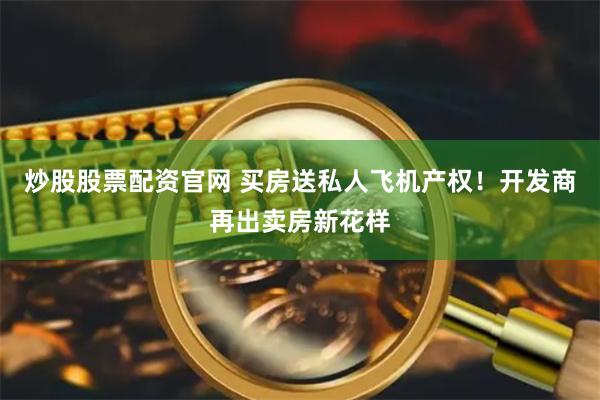 炒股股票配资官网 买房送私人飞机产权！开发商再出卖房新花样