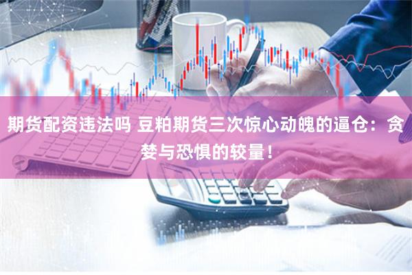 期货配资违法吗 豆粕期货三次惊心动魄的逼仓：贪婪与恐惧的较量！